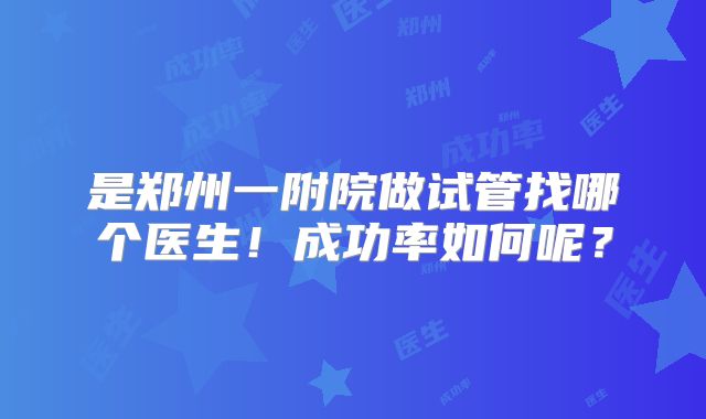 是郑州一附院做试管找哪个医生!成功率如何呢?