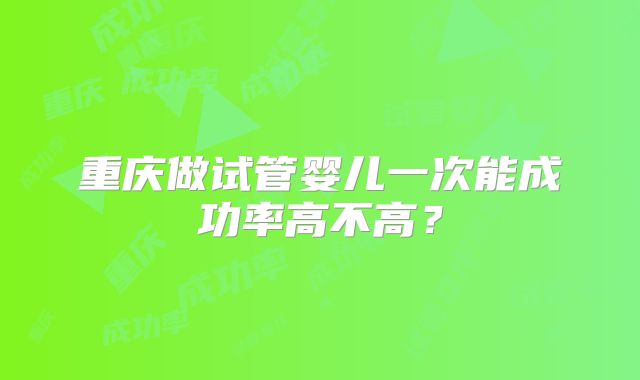 重庆做试管婴儿一次能成功率高不高？