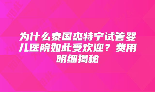 为什么泰国杰特宁试管婴儿医院如此受欢迎？费用明细揭秘