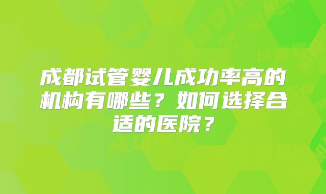 成都试管婴儿成功率高的机构有哪些？如何选择合适的医院？