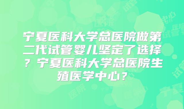 宁夏医科大学总医院做第二代试管婴儿坚定了选择？宁夏医科大学总医院生殖医学中心？