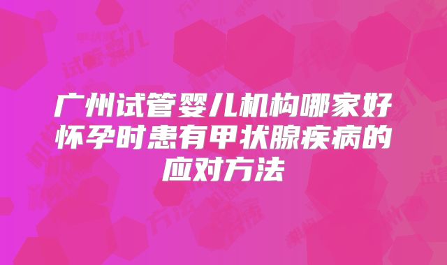 广州试管婴儿机构哪家好怀孕时患有甲状腺疾病的应对方法