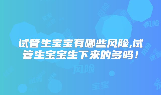 试管生宝宝有哪些风险,试管生宝宝生下来的多吗！