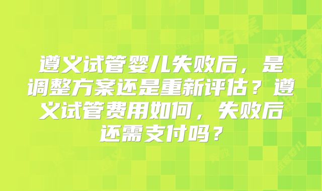 遵义试管婴儿失败后，是调整方案还是重新评估？遵义试管费用如何，失败后还需支付吗？