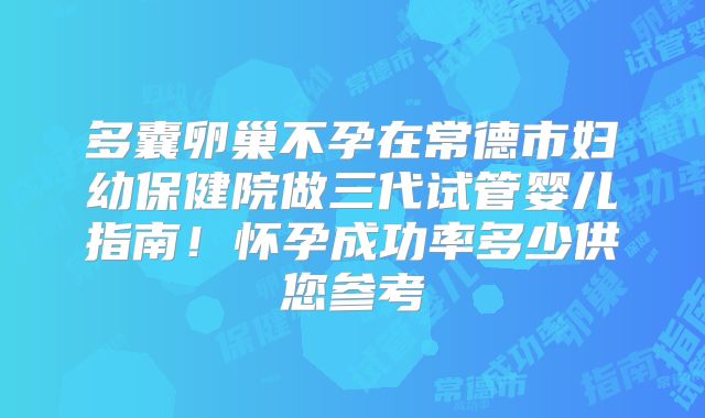 多囊卵巢不孕在常德市妇幼保健院做三代试管婴儿指南!怀孕成功率多少供您参考