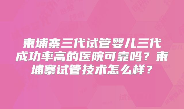 柬埔寨三代试管婴儿三代成功率高的医院可靠吗？柬埔寨试管技术怎么样？
