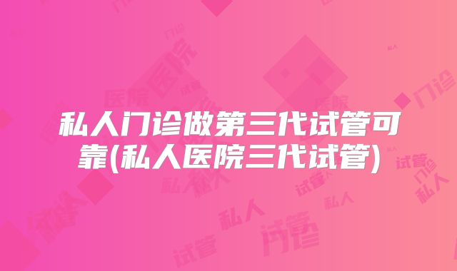 私人门诊做第三代试管可靠(私人医院三代试管)