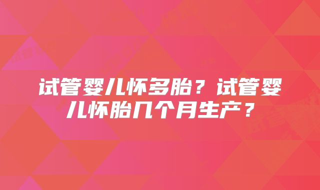 试管婴儿怀多胎?试管婴儿怀胎几个月生产?