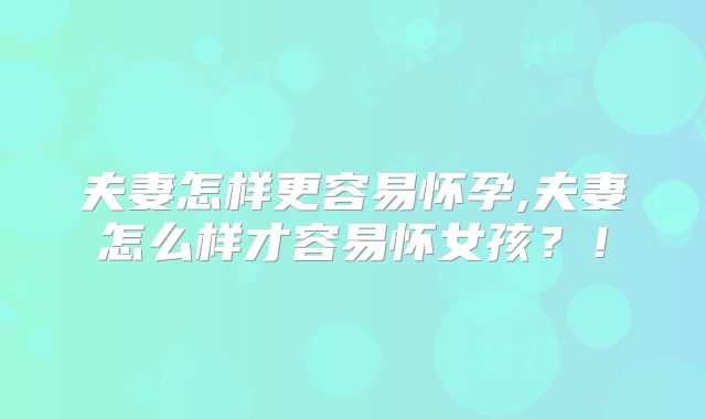 夫妻怎样更容易怀孕,夫妻怎么样才容易怀女孩？！