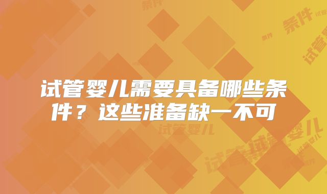 试管婴儿需要具备哪些条件？这些准备缺一不可