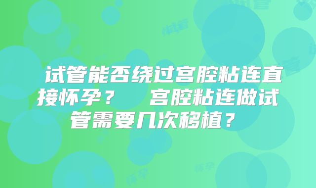 ‌试管能否绕过宫腔粘连直接怀孕？‌‌宫腔粘连做试管需要几次移植？‌