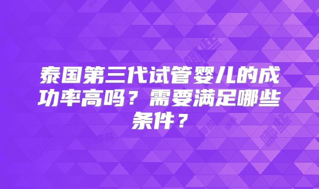 泰国第三代试管婴儿的成功率高吗？需要满足哪些条件？