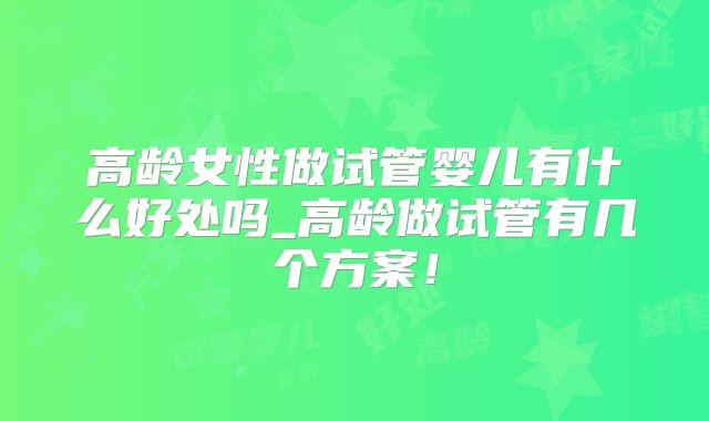 高龄女性做试管婴儿有什么好处吗_高龄做试管有几个方案!