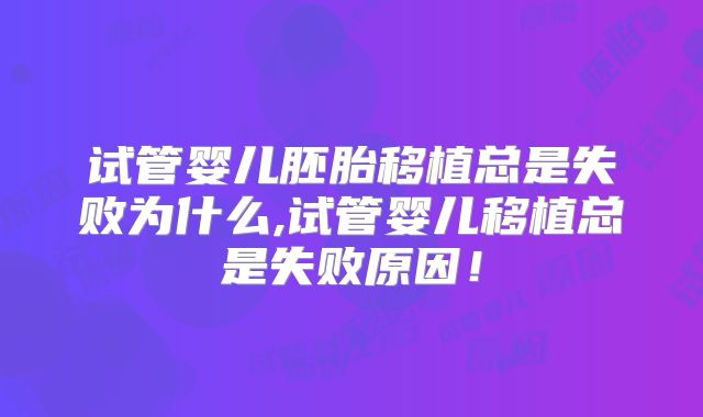 试管婴儿胚胎移植总是失败为什么,试管婴儿移植总是失败原因！