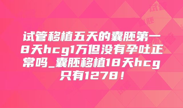试管移植五天的囊胚第一8天hcg1万但没有孕吐正常吗_囊胚移植18天hcg只有1278！
