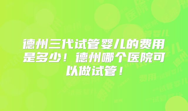 德州三代试管婴儿的费用是多少！德州哪个医院可以做试管！