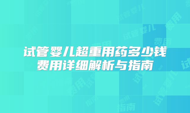 试管婴儿超重用药多少钱费用详细解析与指南