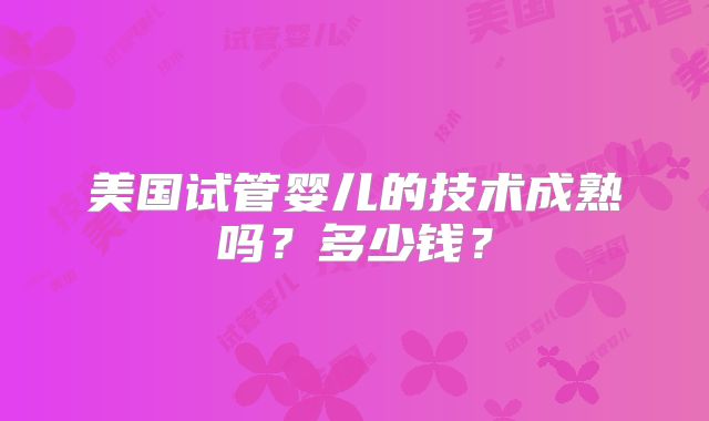 美国试管婴儿的技术成熟吗？多少钱？