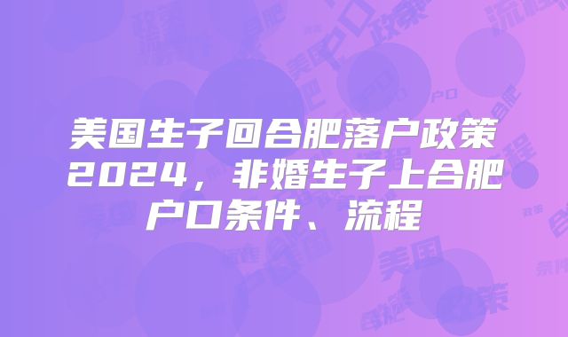 美国生子回合肥落户政策2024,非婚生子上合肥户口条件、流程