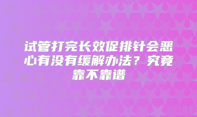 试管打完长效促排针会恶心有没有缓解办法?究竟靠不靠谱