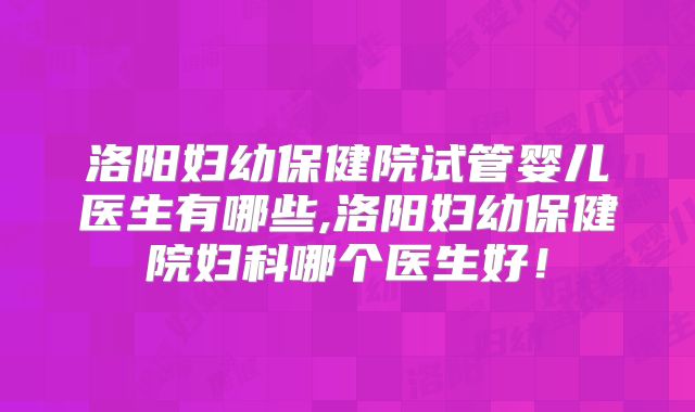 洛阳妇幼保健院试管婴儿医生有哪些,洛阳妇幼保健院妇科哪个医生好！