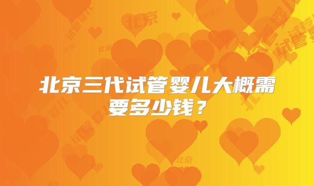 北京三代试管婴儿大概需要多少钱？