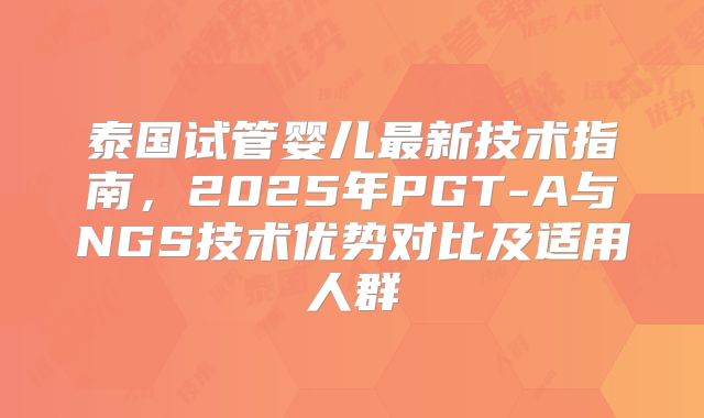 泰国试管婴儿最新技术指南，2025年PGT-A与NGS技术优势对比及适用人群