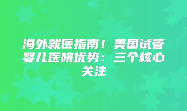 海外就医指南！美国试管婴儿医院优势：三个核心关注