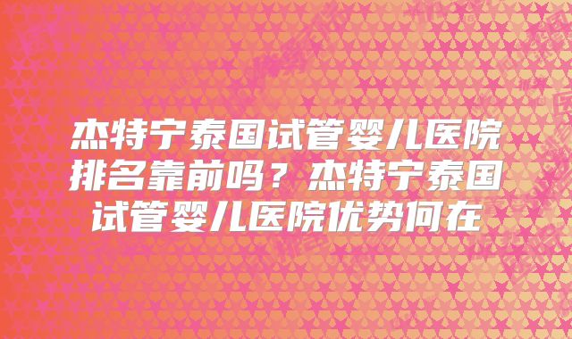 杰特宁泰国试管婴儿医院排名靠前吗？杰特宁泰国试管婴儿医院优势何在