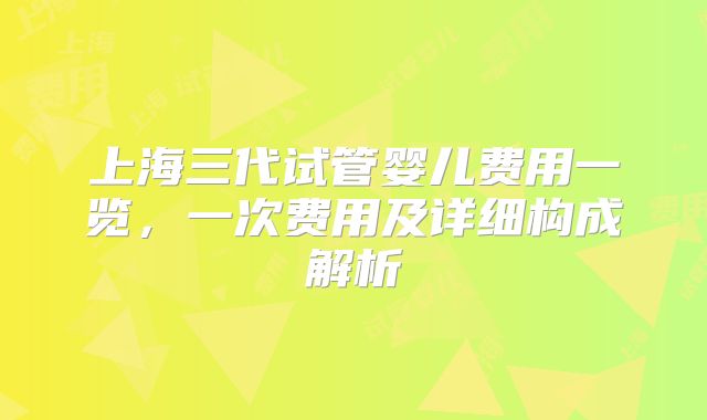 上海三代试管婴儿费用一览，一次费用及详细构成解析