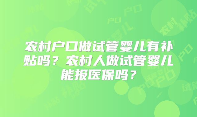 农村户口做试管婴儿有补贴吗？农村人做试管婴儿能报医保吗？
