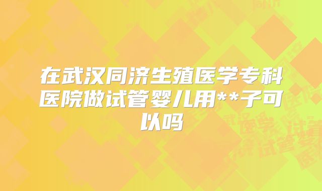 在武汉同济生殖医学专科医院做试管婴儿用**子可以吗