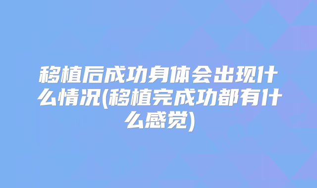 移植后成功身体会出现什么情况(移植完成功都有什么感觉)