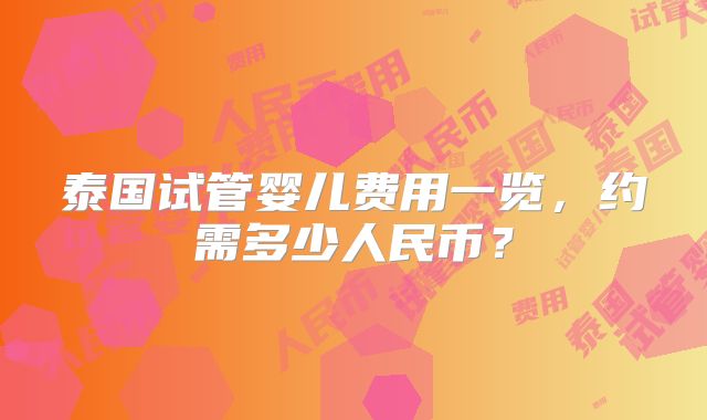 泰国试管婴儿费用一览，约需多少人民币？
