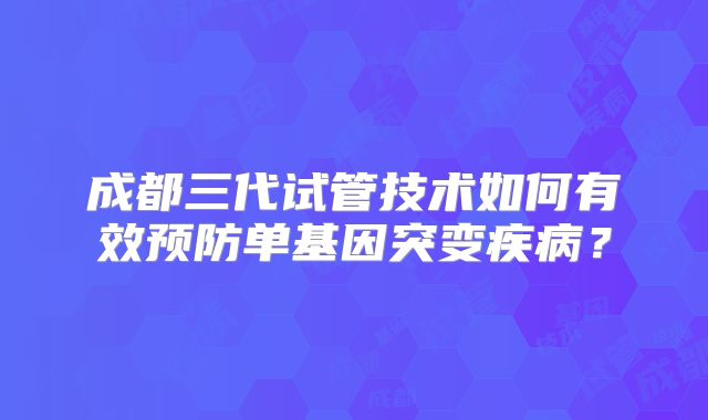 成都三代试管技术如何有效预防单基因突变疾病？