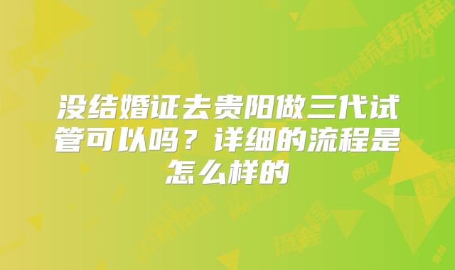 没结婚证去贵阳做三代试管可以吗？详细的流程是怎么样的