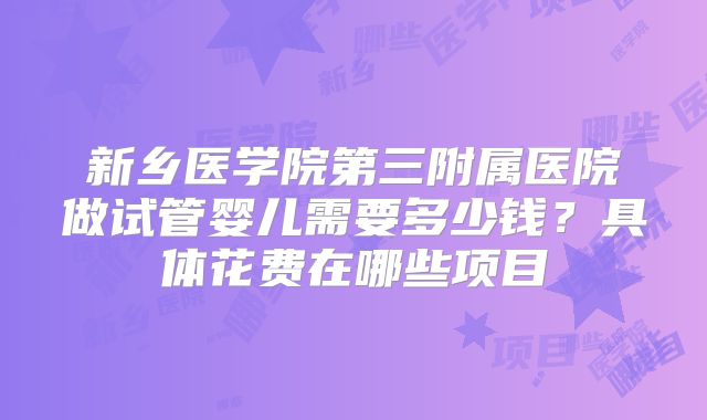 新乡医学院第三附属医院做试管婴儿需要多少钱？具体花费在哪些项目