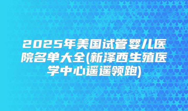 2025年美国试管婴儿医院名单大全(新泽西生殖医学中心遥遥领跑)