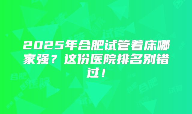 2025年合肥试管着床哪家强?这份医院排名别错过!