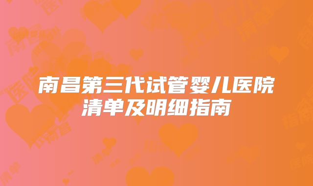 南昌第三代试管婴儿医院清单及明细指南