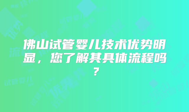 佛山试管婴儿技术优势明显，您了解其具体流程吗？