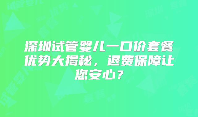 深圳试管婴儿一口价套餐优势大揭秘，退费保障让您安心？