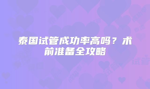 泰国试管成功率高吗？术前准备全攻略
