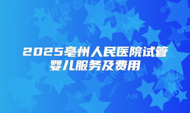 2025亳州人民医院试管婴儿服务及费用