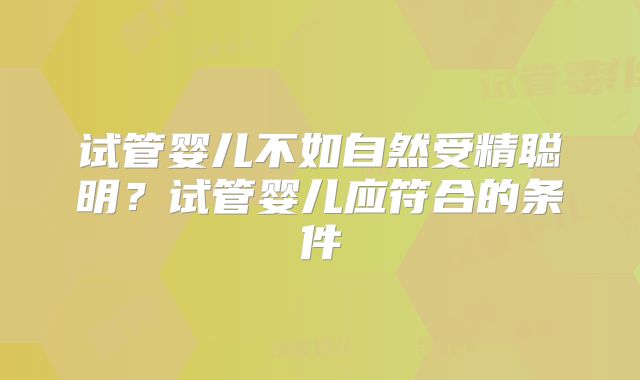 试管婴儿不如自然受精聪明?试管婴儿应符合的条件