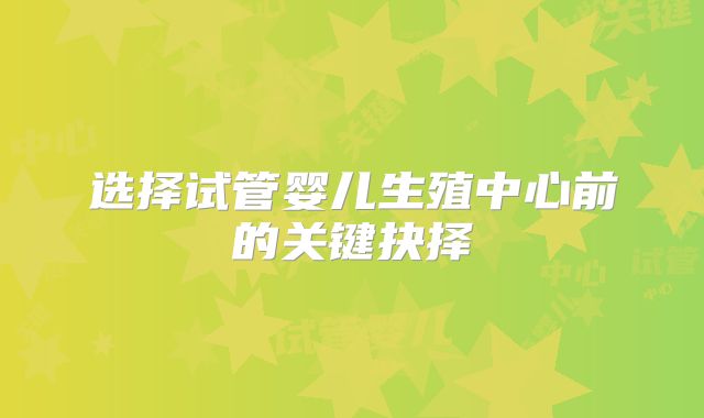 选择试管婴儿生殖中心前的关键抉择