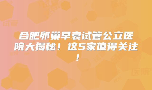 合肥卵巢早衰试管公立医院大揭秘！这5家值得关注！