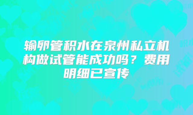 输卵管积水在泉州私立机构做试管能成功吗？费用明细已宣传