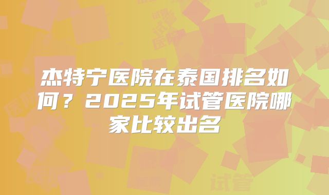 杰特宁医院在泰国排名如何？2025年试管医院哪家比较出名