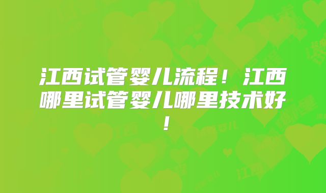 江西试管婴儿流程!江西哪里试管婴儿哪里技术好!